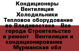 Кондиционеры, Вентиляция, Холодильники, Тепловое оборудование во Владивостоке - Все города Строительство и ремонт » Вентиляция и кондиционирование   . Мурманская обл.,Островной г.